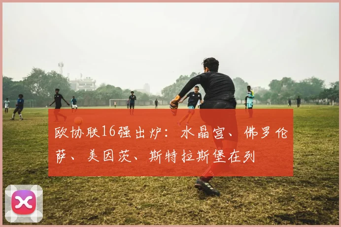 欧协联16强出炉：水晶宫、佛罗伦萨、美因茨、斯特拉斯堡在列