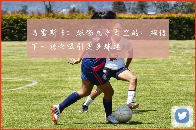 马雷斯卡：球场几乎是空的，相信下一场会吸引更多球迷
